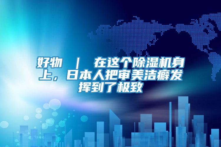 好物 ｜ 在這個除濕機身上，日本人把審美潔癖發揮到了極致