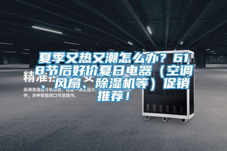 夏季又熱又潮怎么辦？618節后好價夏日電器（空調、風扇、除濕機等）促銷推薦！