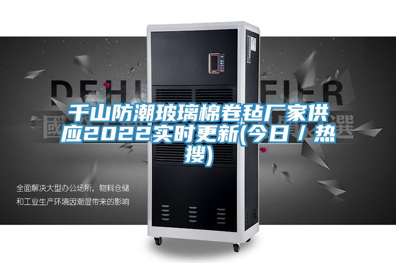 千山防潮玻璃棉卷氈廠家供應2022實時更新(今日／熱搜)