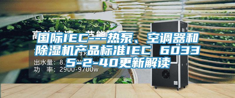 國際IEC---熱泵、空調器和除濕機產品標準IEC 60335-2-40更新解讀