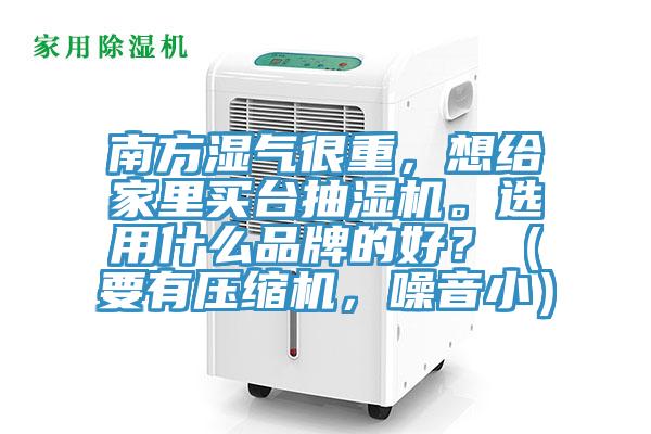 南方濕氣很重,想給家里買臺抽濕機(jī)。選用什么品牌的好?(要有壓縮機(jī),噪音小)