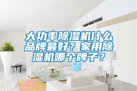 大功率除濕機什么品牌最好？家用除濕機哪個牌子？