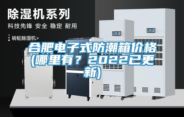 合肥電子式防潮箱價格(哪里有？2022已更新)