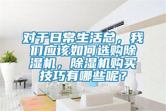 對于日常生活總，我們應該如何選購除濕機，除濕機購買技巧有哪些呢？