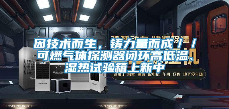 因技術(shù)而生，鑄力量而成／／可燃?xì)怏w探測器閉環(huán)高低溫、濕熱試驗(yàn)箱上新中