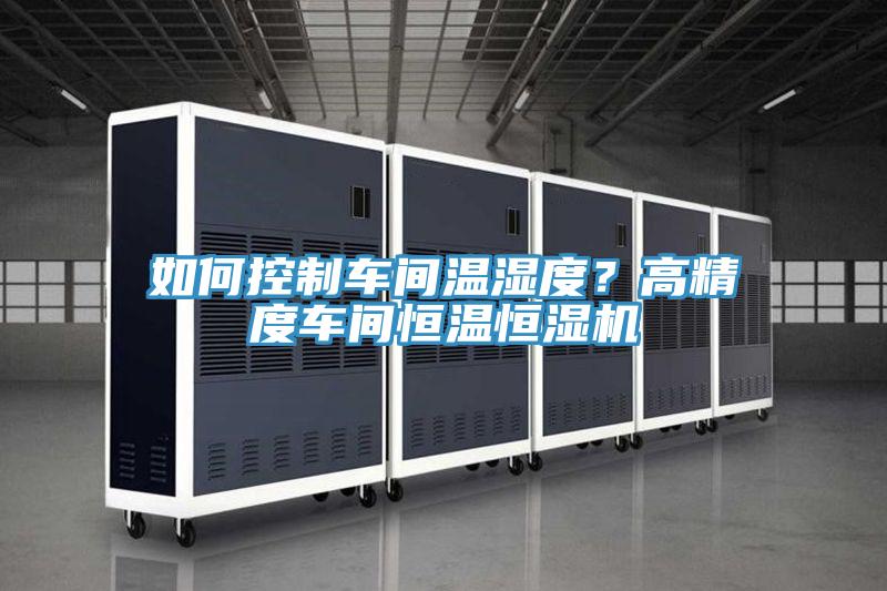 如何控制車間溫濕度？高精度車間恒溫恒濕機