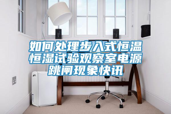 如何處理步入式恒溫恒濕試驗觀察室電源跳閘現象快訊