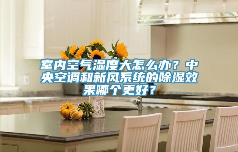 室內(nèi)空氣濕度大怎么辦？中央空調(diào)和新風(fēng)系統(tǒng)的除濕效果哪個更好？