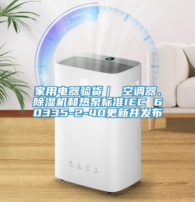 家用電器驗(yàn)貨｜ 空調(diào)器、除濕機(jī)和熱泵標(biāo)準(zhǔn)IEC 60335-2-40更新并發(fā)布