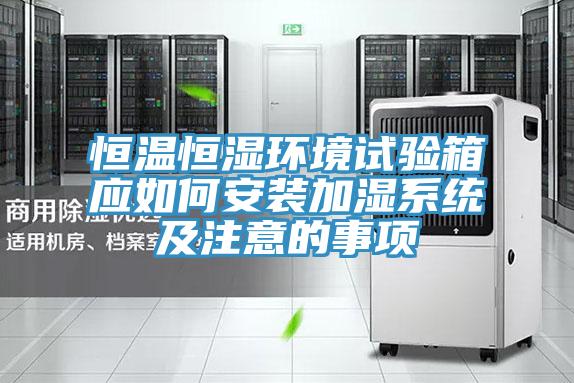 恒溫恒濕環境試驗箱應如何安裝加濕系統及注意的事項