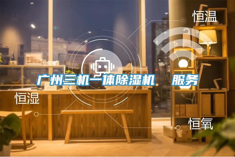 廣州三機一體除濕機  服務(wù)