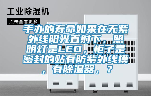 手辦的壽命如果在無紫外線陽光直射下，照明燈是LED，柜子是密封的貼有防紫外線摸，有除濕器，？
