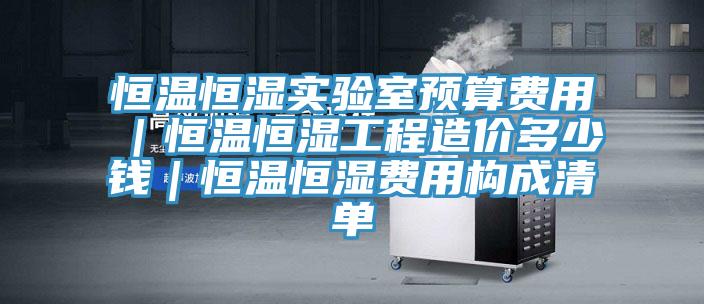 恒溫恒濕實驗室預算費用｜恒溫恒濕工程造價多少錢｜恒溫恒濕費用構成清單
