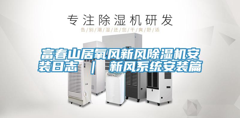 富春山居氧風(fēng)新風(fēng)除濕機(jī)安裝日志 ｜ 新風(fēng)系統(tǒng)安裝篇