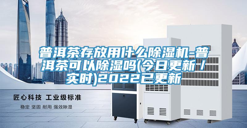普洱茶存放用什么除濕機-普洱茶可以除濕嗎(今日更新／實時)2022已更新