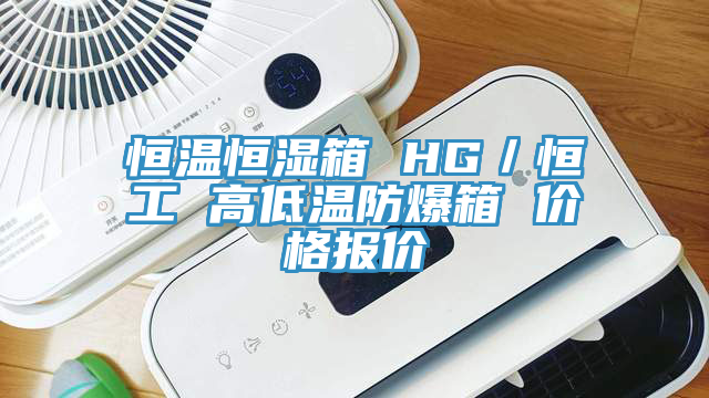 恒溫恒濕箱 HG／恒工 高低溫防爆箱 價格報價