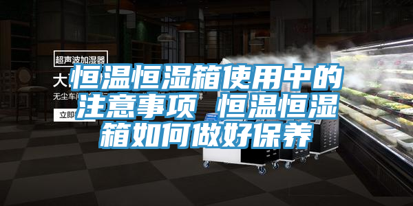 恒溫恒濕箱使用中的注意事項 恒溫恒濕箱如何做好保養(yǎng)