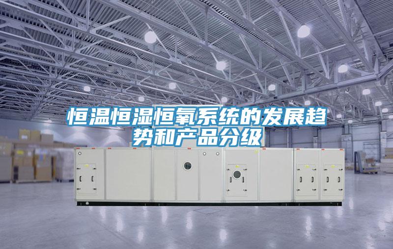 恒溫恒濕恒氧系統的發展趨勢和產品分級