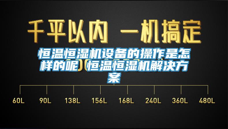 恒溫恒濕機設(shè)備的操作是怎樣的呢 恒溫恒濕機解決方案