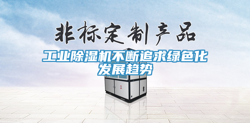 工業除濕機不斷追求綠色化發展趨勢