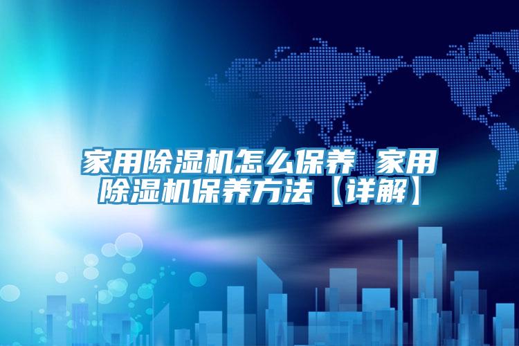 家用除濕機(jī)怎么保養(yǎng) 家用除濕機(jī)保養(yǎng)方法【詳解】