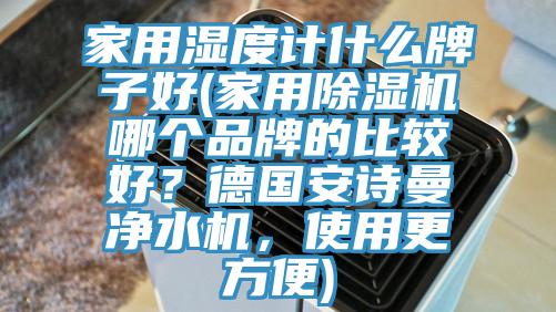 家用濕度計什么牌子好(家用除濕機哪個品牌的比較好？德國安詩曼凈水機，使用更方便)