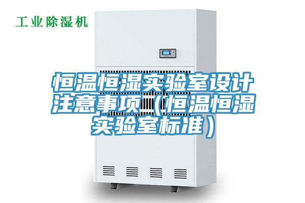 恒溫恒濕實(shí)驗(yàn)室設(shè)計(jì)注意事項(xiàng)（恒溫恒濕實(shí)驗(yàn)室標(biāo)準(zhǔn)）