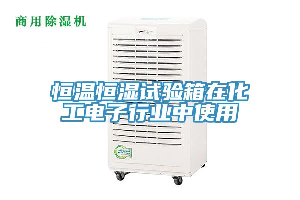 恒溫恒濕試驗箱在化工電子行業中使用