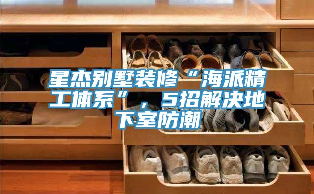 星杰別墅裝修“海派精工體系”，5招解決地下室防潮
