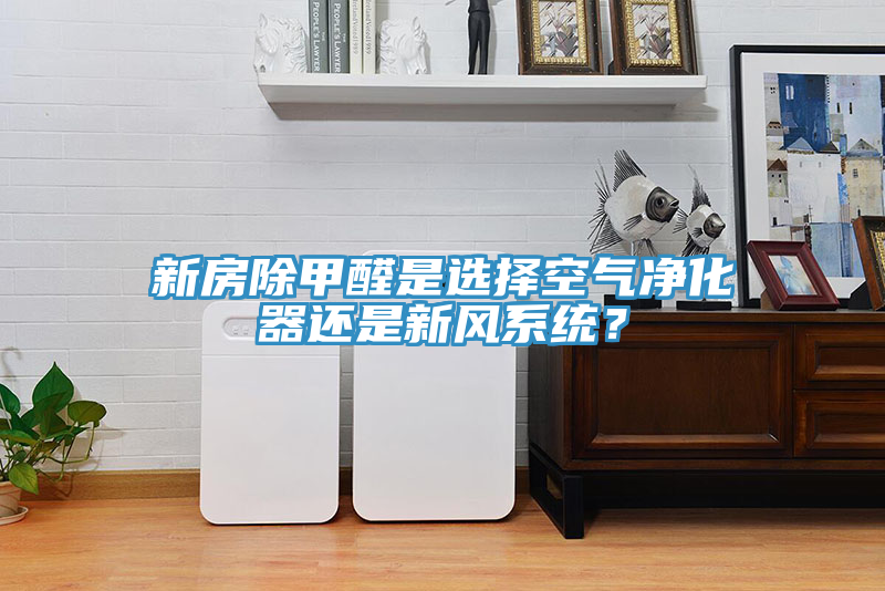 新房除甲醛是選擇空氣凈化器還是新風(fēng)系統(tǒng)？