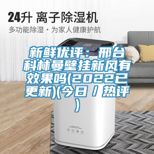 新鮮優評：邢臺科林曼壁掛新風有效果嗎(2022已更新)(今日／熱評)