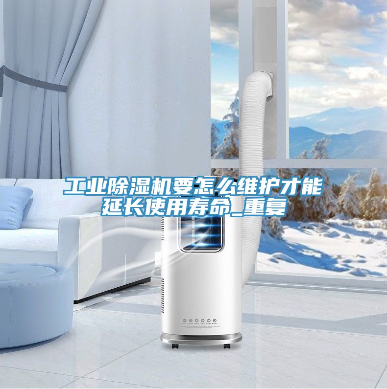 工業除濕機要怎么維護才能延長使用壽命_重復
