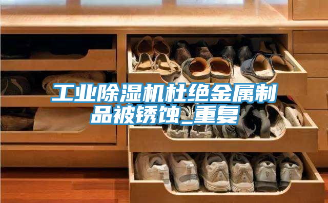 工業除濕機杜絕金屬制品被銹蝕_重復
