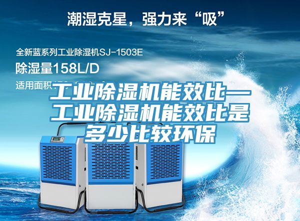 工業除濕機能效比—工業除濕機能效比是多少比較環保