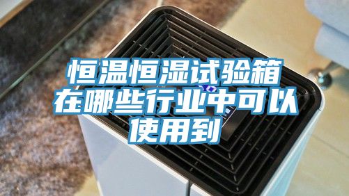 恒溫恒濕試驗箱在哪些行業中可以使用到