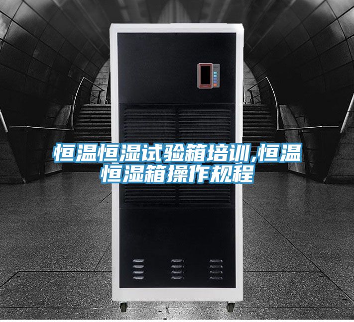 恒溫恒濕試驗箱培訓,恒溫恒濕箱操作規程