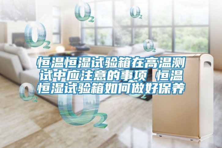 恒溫恒濕試驗箱在高溫測試中應注意的事項 恒溫恒濕試驗箱如何做好保養