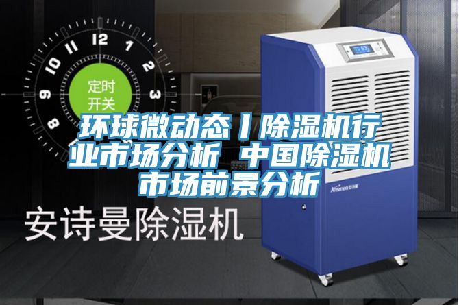 環球微動態丨除濕機行業市場分析 中國除濕機市場前景分析
