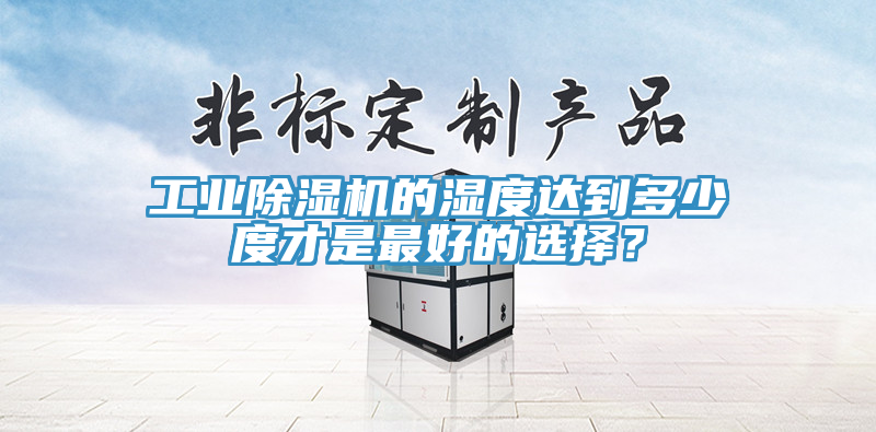 工業除濕機的濕度達到多少度才是最好的選擇？