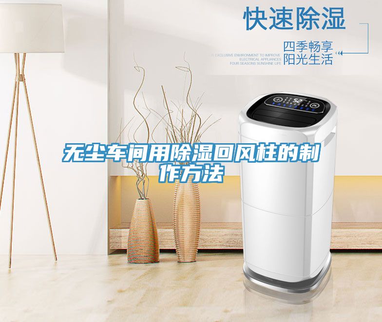 無塵車間用除濕回風(fēng)柱的制作方法
