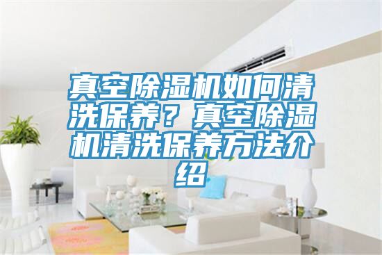 真空除濕機(jī)如何清洗保養(yǎng)？真空除濕機(jī)清洗保養(yǎng)方法介紹