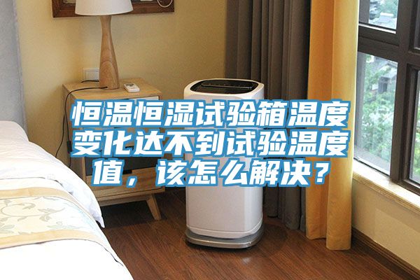 恒溫恒濕試驗箱溫度變化達不到試驗溫度值，該怎么解決？