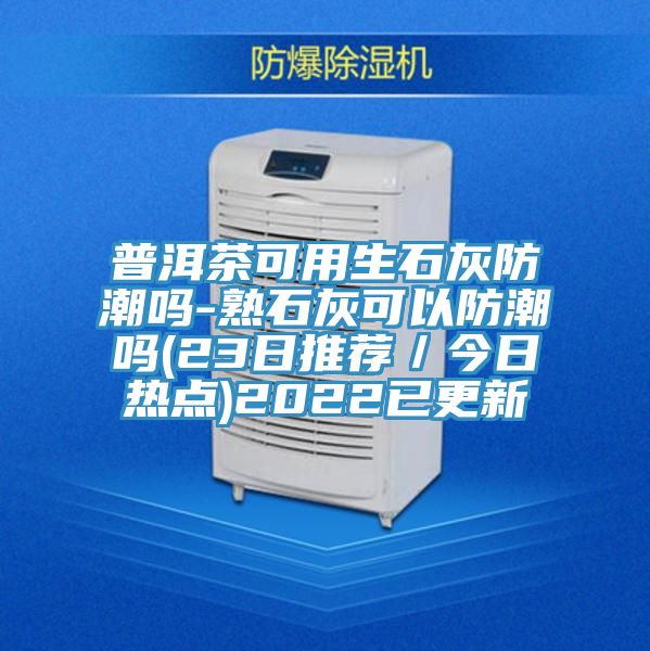 普洱茶可用生石灰防潮嗎-熟石灰可以防潮嗎(23日推薦/今日熱點)2022已更新