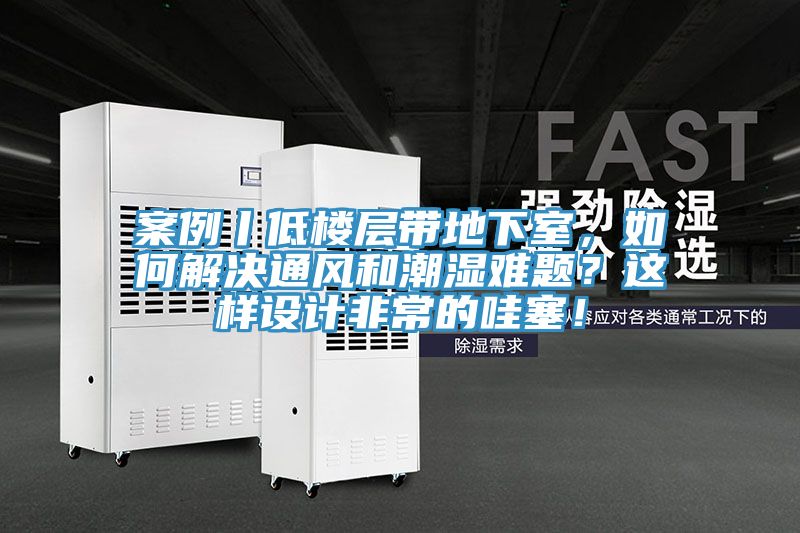 案例丨低樓層帶地下室，如何解決通風和潮濕難題？這樣設計非常的哇塞！