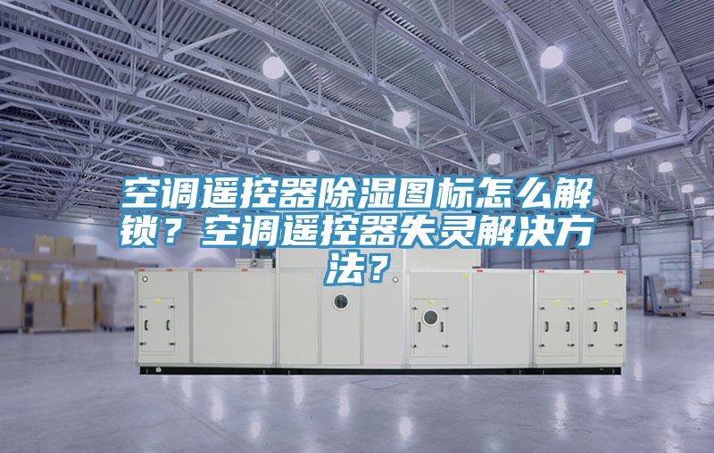 空調(diào)遙控器除濕圖標(biāo)怎么解鎖？空調(diào)遙控器失靈解決方法？