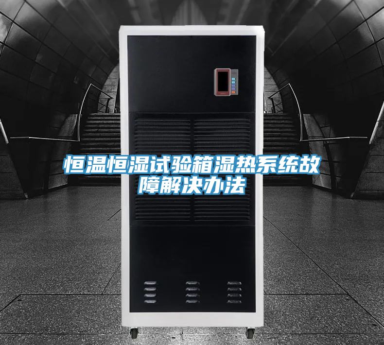 恒溫恒濕試驗箱濕熱系統故障解決辦法