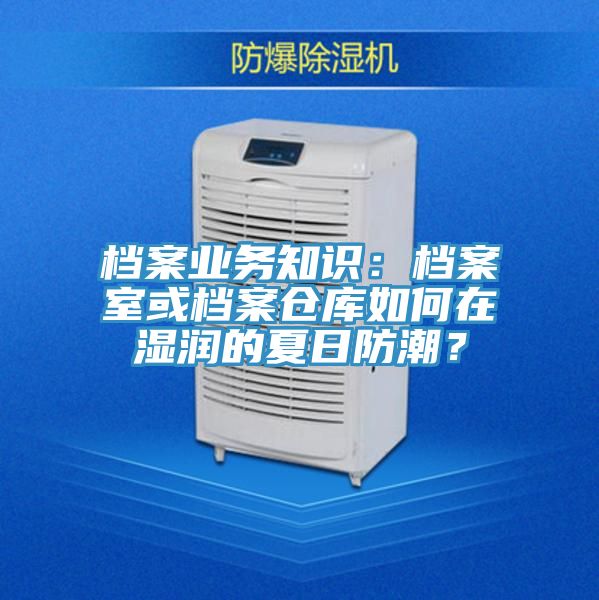 檔案業務知識：檔案室或檔案倉庫如何在濕潤的夏日防潮？