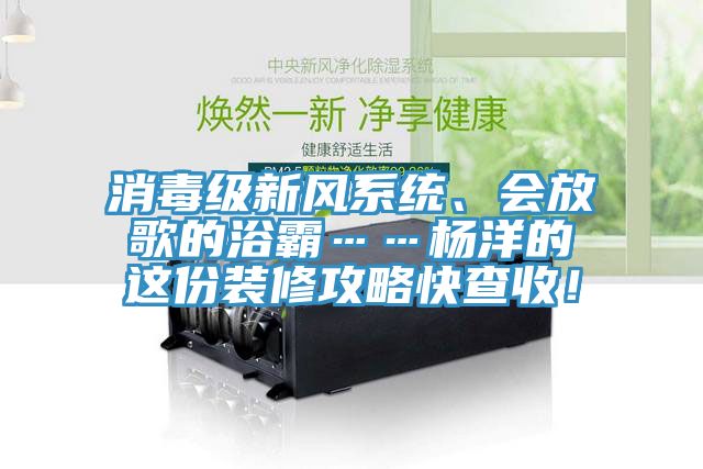 消毒級新風(fēng)系統(tǒng)、會放歌的浴霸……楊洋的這份裝修攻略快查收!