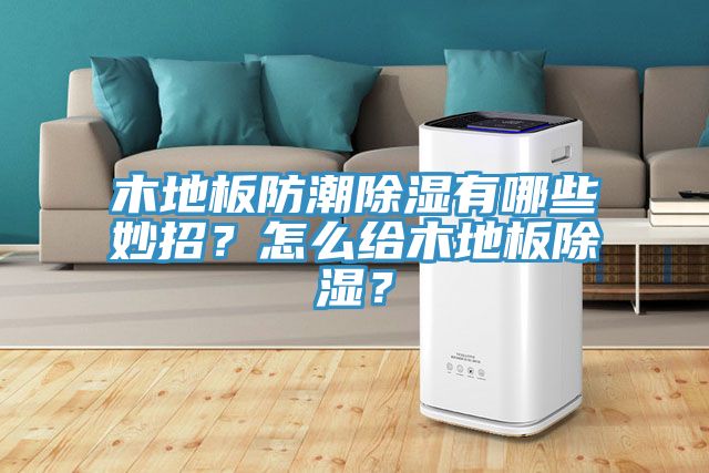 木地板防潮除濕有哪些妙招?怎么給木地板除濕?