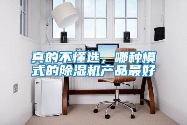 真的不懂選，哪種模式的除濕機(jī)產(chǎn)品最好